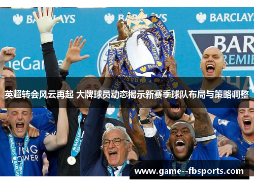 英超转会风云再起 大牌球员动态揭示新赛季球队布局与策略调整