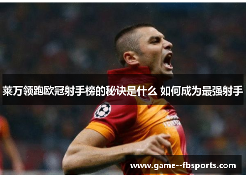 莱万领跑欧冠射手榜的秘诀是什么 如何成为最强射手 莱万领跑欧冠射手榜的秘诀是什么 如何成为最强射手