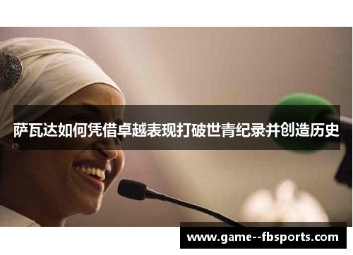 萨瓦达如何凭借卓越表现打破世青纪录并创造历史 萨瓦达如何凭借卓越表现打破世青纪录并创造历史