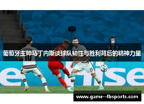葡萄牙主帅马丁内斯谈球队韧性与胜利背后的精神力量 葡萄牙主帅马丁内斯谈球队韧性与胜利背后的精神力量
