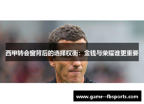 西甲转会窗背后的选择权衡：金钱与荣耀谁更重要