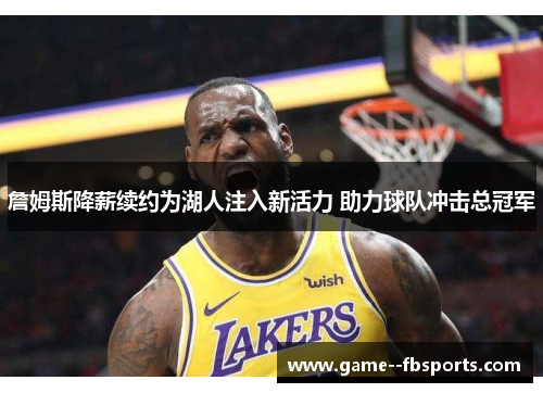 詹姆斯降薪续约为湖人注入新活力 助力球队冲击总冠军 詹姆斯降薪续约为湖人注入新活力 助力球队冲击总冠军