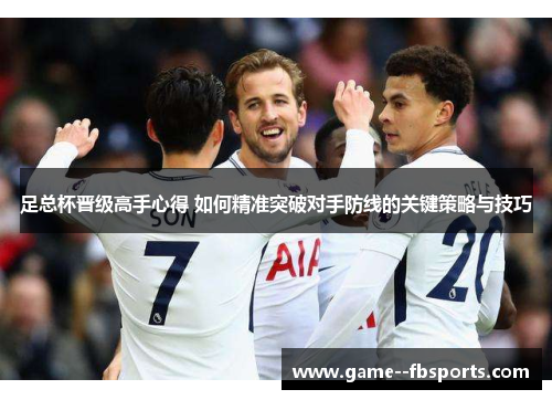 足总杯晋级高手心得 如何精准突破对手防线的关键策略与技巧 足总杯晋级高手心得 如何精准突破对手防线的关键策略与技巧