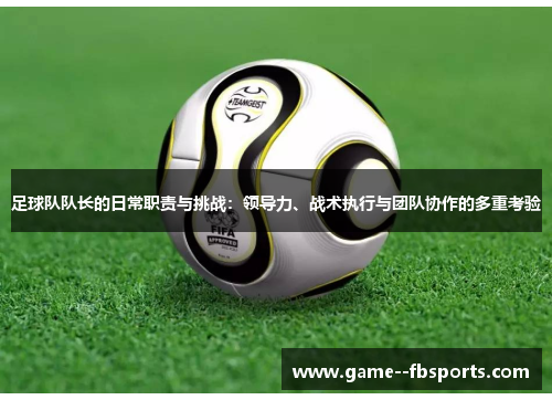 足球队队长的日常职责与挑战：领导力、战术执行与团队协作的多重考验