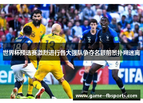 世界杯预选赛激烈进行各大强队争夺名额前景扑朔迷离