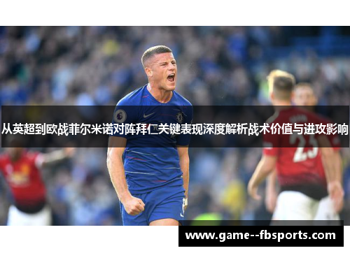 从英超到欧战菲尔米诺对阵拜仁关键表现深度解析战术价值与进攻影响 从英超到欧战菲尔米诺对阵拜仁关键表现深度解析战术价值与进攻影响