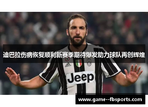迪巴拉伤病恢复顺利新赛季期待爆发助力球队再创辉煌