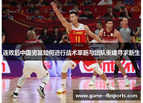 连败后中国男篮如何进行战术革新与团队重建寻求新生 连败后中国男篮如何进行战术革新与团队重建寻求新生
