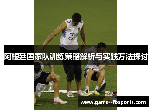 阿根廷国家队训练策略解析与实践方法探讨