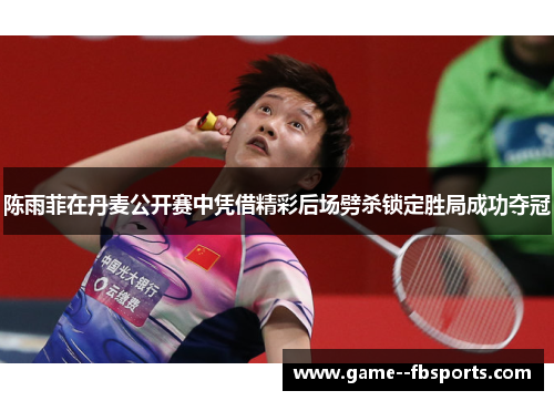 陈雨菲在丹麦公开赛中凭借精彩后场劈杀锁定胜局成功夺冠 陈雨菲在丹麦公开赛中凭借精彩后场劈杀锁定胜局成功夺冠
