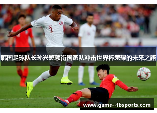 韩国足球队长孙兴慜领衔国家队冲击世界杯荣耀的未来之路 韩国足球队长孙兴慜领衔国家队冲击世界杯荣耀的未来之路