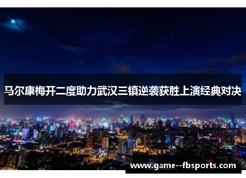 马尔康梅开二度助力武汉三镇逆袭获胜上演经典对决 马尔康梅开二度助力武汉三镇逆袭获胜上演经典对决