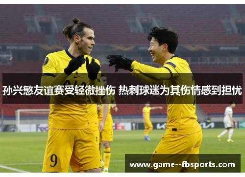 孙兴慜友谊赛受轻微挫伤 热刺球迷为其伤情感到担忧