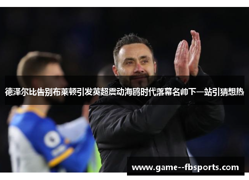 德泽尔比告别布莱顿引发英超震动海鸥时代落幕名帅下一站引猜想热