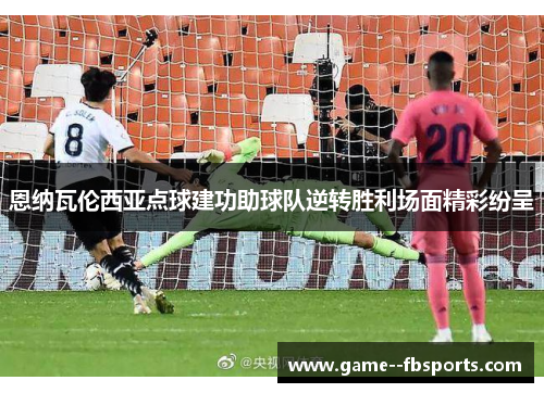 恩纳瓦伦西亚点球建功助球队逆转胜利场面精彩纷呈