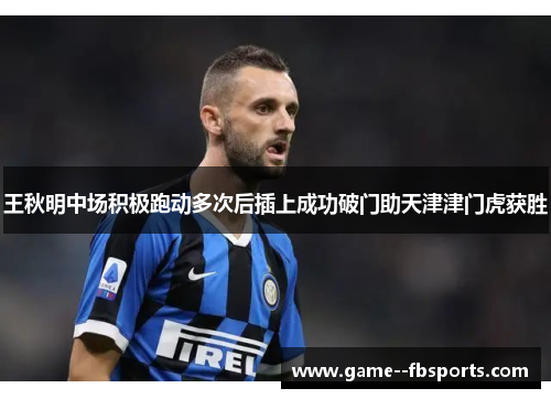 王秋明中场积极跑动多次后插上成功破门助天津津门虎获胜