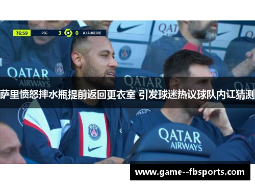 萨里愤怒摔水瓶提前返回更衣室 引发球迷热议球队内讧猜测 萨里愤怒摔水瓶提前返回更衣室 引发球迷热议球队内讧猜测