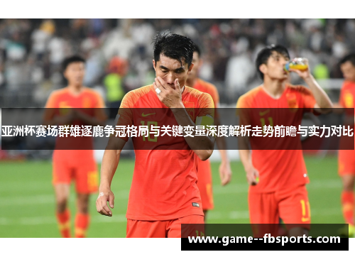 亚洲杯赛场群雄逐鹿争冠格局与关键变量深度解析走势前瞻与实力对比 亚洲杯赛场群雄逐鹿争冠格局与关键变量深度解析走势前瞻与实力对比