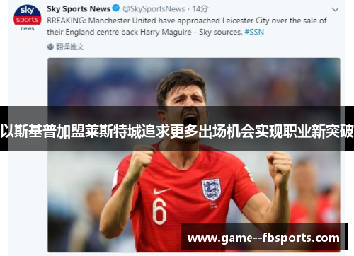 以斯基普加盟莱斯特城追求更多出场机会实现职业新突破 以斯基普加盟莱斯特城追求更多出场机会实现职业新突破