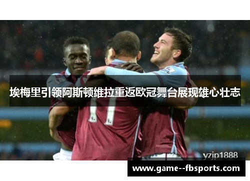 埃梅里引领阿斯顿维拉重返欧冠舞台展现雄心壮志