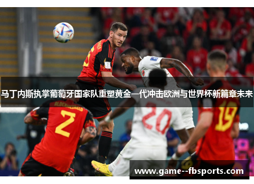 马丁内斯执掌葡萄牙国家队重塑黄金一代冲击欧洲与世界杯新篇章未来 马丁内斯执掌葡萄牙国家队重塑黄金一代冲击欧洲与世界杯新篇章未来
