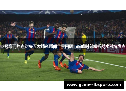 欧冠豪门焦点对决五大精彩瞬间全景回顾与巅峰时刻解析战术对抗盘点 欧冠豪门焦点对决五大精彩瞬间全景回顾与巅峰时刻解析战术对抗盘点