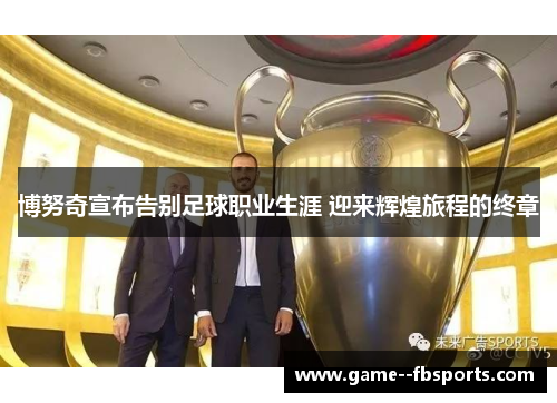 博努奇宣布告别足球职业生涯 迎来辉煌旅程的终章 博努奇宣布告别足球职业生涯 迎来辉煌旅程的终章