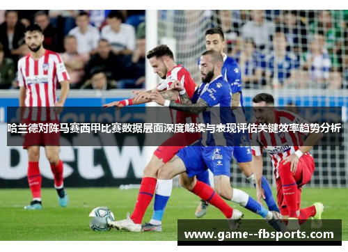 哈兰德对阵马赛西甲比赛数据层面深度解读与表现评估关键效率趋势分析 哈兰德对阵马赛西甲比赛数据层面深度解读与表现评估关键效率趋势分析