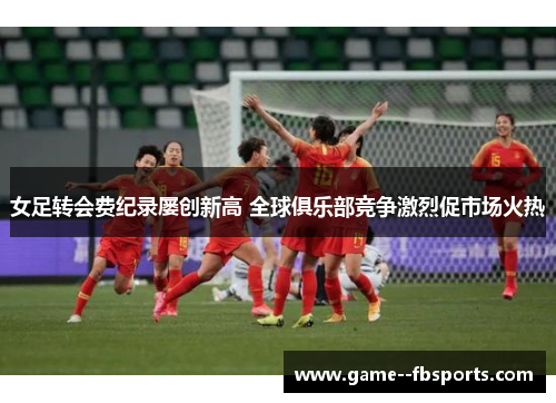 女足转会费纪录屡创新高 全球俱乐部竞争激烈促市场火热 女足转会费纪录屡创新高 全球俱乐部竞争激烈促市场火热