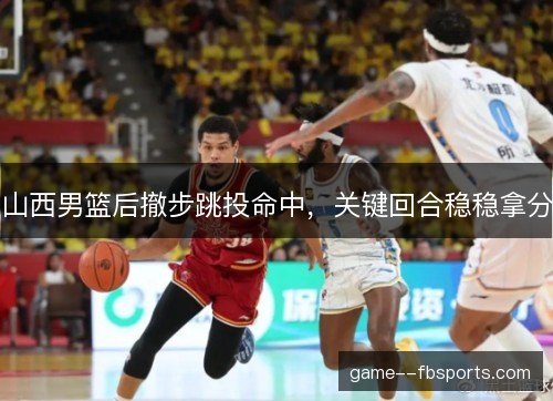 山西男篮后撤步跳投命中，关键回合稳稳拿分