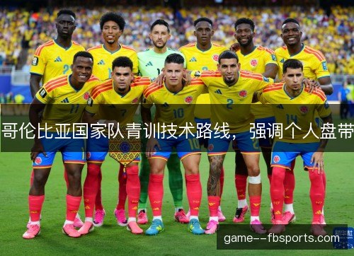 哥伦比亚国家队青训技术路线,强调个人盘带 哥伦比亚国家队青训技术路线,强调个人盘带