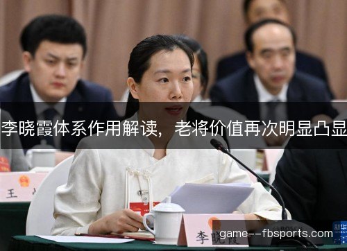 李晓霞体系作用解读，老将价值再次明显凸显